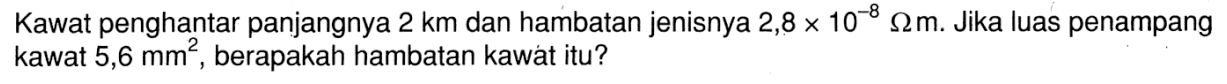 Kawat penghantar panjangnya 2 km dan hambatan jenisnya 2,8 x 10^(-8) ohm m. Jika luas penampang kawat 5,6 mm^2, berapakah hambatan kawat itu?