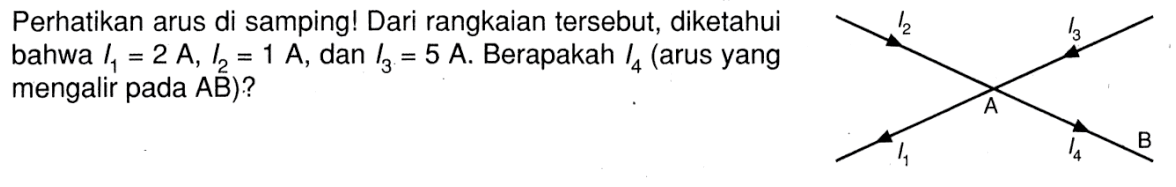 Perhatikan arus di samping! Dari rangkaian tersebut, diketahui bahwa I1 = 2 A, I2 = 1 A , dan I3 = 5 A. Berapakah I4 (arus yang mengalir pada AB)?I2 I3 A I1 I4 B