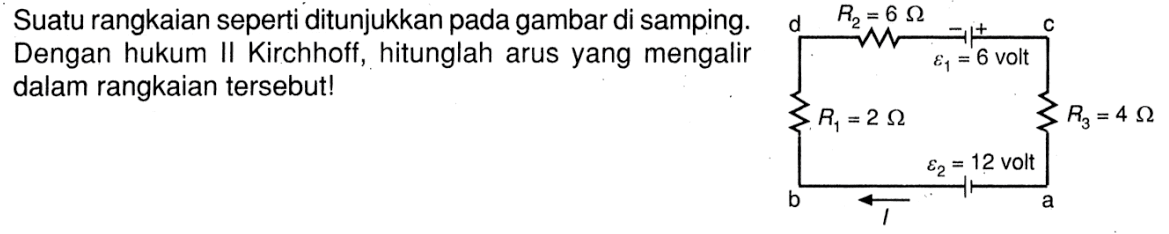 Suatu rangkaian seperti ditunjukkan pada gambar di samping. Dengan hukum II Kirchhoff, hitunglah arus yang mengalir dalam rangkaian tersebut!d R2= 6 Ohm -+ epsilon1= 6 volt c R3= 4 Ohm a epsilon2= 12 volt I b R1= 2 Ohm