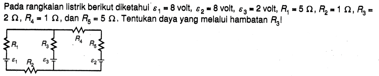 Pada rangkaian listrik berikut diketahui epsilon1 = 8 volt, epsilon2 = 8 volt, epsilon3 = 2 volt, R1 = 5 Ohm, R2 = 1 Ohm, R3 = 2 Ohm, R4 = 1 Ohm, dan R5 = 5 Ohm. Tentukan daya yang melalui hambatan R3! R1 R3 R4 R5 epsilon2 epsilon 3 R2 epsilon 1