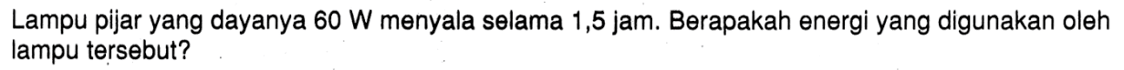 Lampu pijar yang dayanya 60 W menyala selama 1,5 jam. Berapakah energi yang digunakan oleh lampu tersebut?