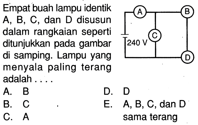 Empat buah lampu identik A, B, C, dan D disusun dalam rangkaian seperti ditunjukkan pada gambar di samping. Lampu yang menyala paling terang adalah ....A B C D 240 V