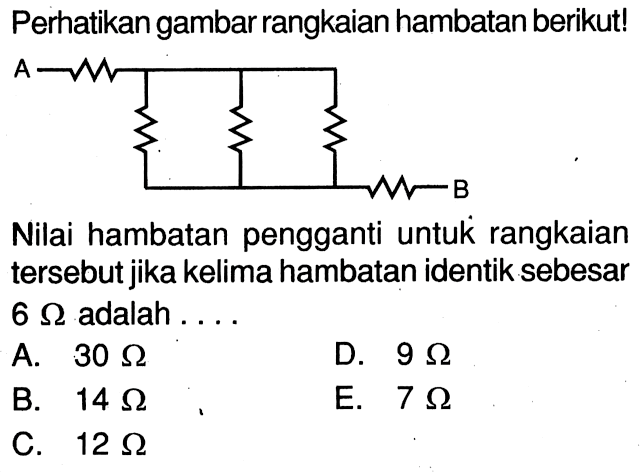 Perhatikan gambar rangkaian hambatan berikut! A B Nilai hambatan pengganti untuk rangkaian tersebut jika kelima hambatan identik sebesar 6 ohm adalah . . . .