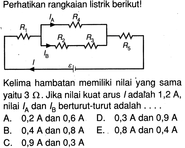 Perhatikan rangkaian listrik berikut!R1 IA R4 R2 R3 R5 epsilon IB IKelima hambatan memiliki nilai yang sama yaitu 3 Ohm. Jika nilai kuat arus / adalah 1,2 A, nilai IA dan IB berturut-turut adalah ...