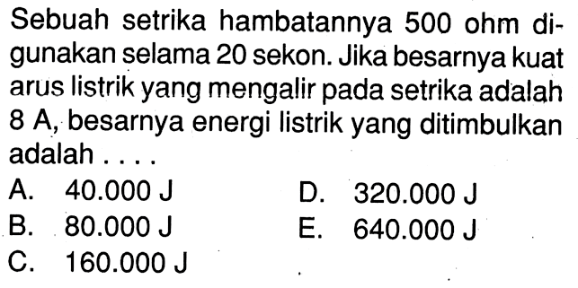 Sebuah setrika hambatannya 500 ohm digunakan selama 20 sekon. Jika besarnya kuat arus listrik yang mengalir pada setrika adalah  8 A , besarnya energi listrik yang ditimbulkan adalah ....