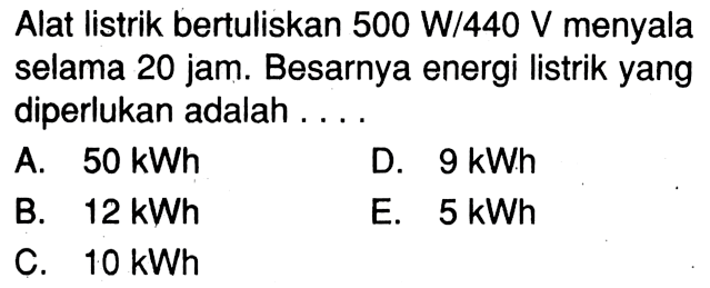 Alat listrik bertuliskan  500 W/440 V  menyala selama 20 jam. Besarnya energi listrik yang diperlukan adalah ....