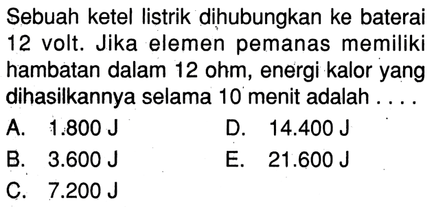 Sebuah ketel listrik dihubungkan ke baterai 12 volt. Jika elemen pemanas memiliki hambatan dalam 12 ohm, energi kalor yang dihasilkannya selama 10 menit adalah ....