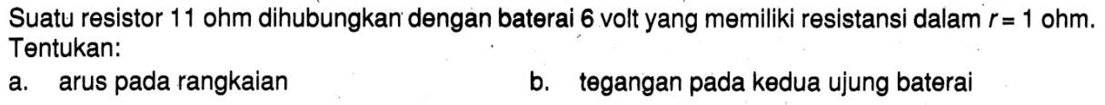 Suatu resistor 11 ohm dihubungkan dengan baterai 6 volt yang memiliki resistansi dalam  r = 1 ohm. Tentukan:a. arus pada rangkaianb. tegangan pada kedua ujung baterai