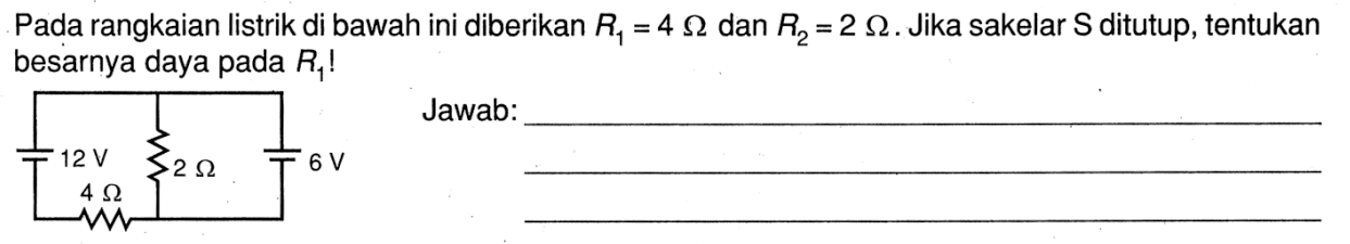 Pada rangkaian listrik di bawah ini diberikan R1 = 4 Ohm dan R2 = 2 Ohm. Jika sakelar  S ditutup, tentukan besarnya daya pada R1! Jawab:12 V 2 Ohm 6 V 4 Ohm