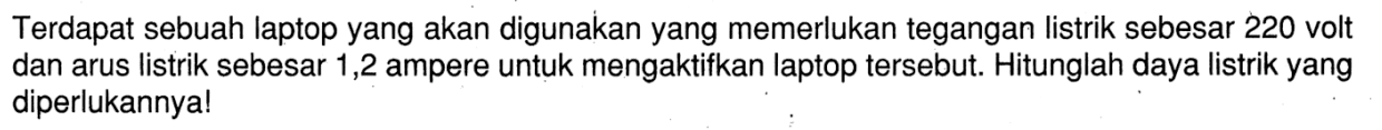 Terdapat sebuah laptop yang akan digunakan yang memerlukan tegangan listrik sebesar 220 volt dan arus listrik sebesar 1,2 ampere untuk mengaktifkan laptop tersebut. Hitunglah daya listrik yang diperlukannya!