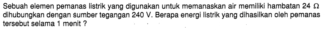 Sebuah elemen pemanas listrik yang digunakan untuk memanaskan air memiliki hambatan 24 ohm dihubungkan dengan sumber tegangan 240 V. Berapa energi listrik yang dihasilkan oleh pemanas tersebut selama1 menit ?