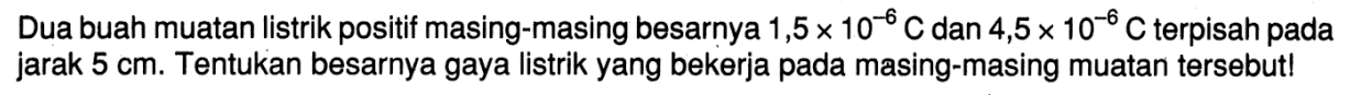 Dua buah muatan listrik positif masing-masing besarnya 1,5 x 10^-6 Cdan 4,5 x 10^-6 C terpisah pada jarak 5 cm. Tentukan besarnya gaya listrik yang bekerja pada masing-masing muatan tersebut!