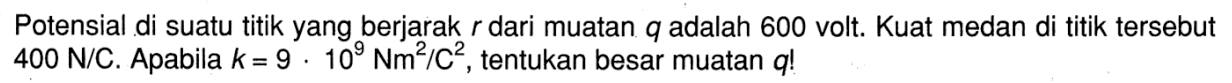 Potensial di suatu titik yang berjarak r dari muatan q adalah 600 volt. Kuat medan di titik tersebut 400 N/C . Apabila k = 9 .10^9 (Nm^2)/c^2, tentukan besar muatan q!