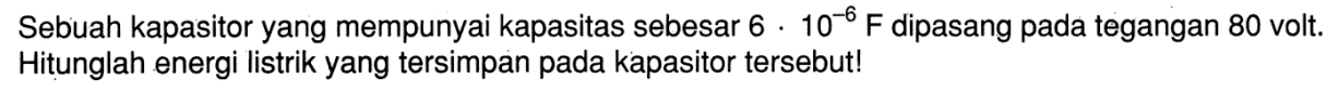 Sebuah kapasitor yang mempunyai kapasitas sebesar 6 . 10^(-6) F dipasang pada tegangan 80 volt. Hitunglah energi listrik yang tersimpan pada kapasitor tersebut!