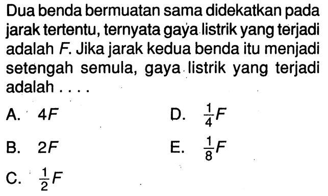 Dua benda bermuatan sama didekatkan pada jarak tertentu, ternyata gaya listrik yang terjadi adalah  F. Jika jarak kedua benda itu menjadi setengah semula, gaya listrik yang terjadi adalah ....