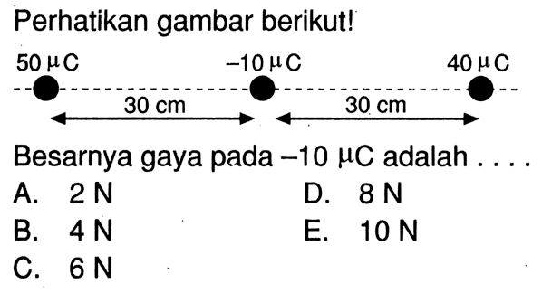 Perhatikan gambar berikut!5 muC 30 cm -10 muC 30 cm 40 muCBesarnya gaya pada  -10 muC  adalah  ... . 