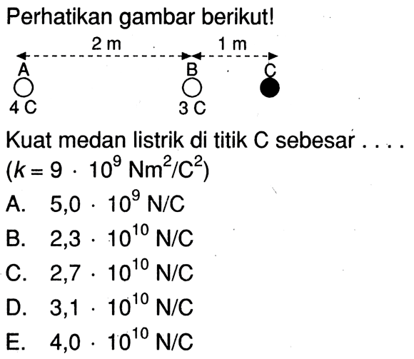 Perhatikan gambar berikut!2 m 1 m A 4C B 3C CKuat medan listrik di titik  C  sebesar . ... (k = 9 . 10^9 Nm^2/C^2) 