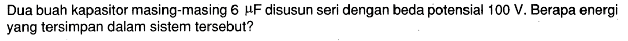 Dua buah kapasitor masing-masing 6 muF disusun seri dengan beda potensial 100 V. Berapa energi yang tersimpan dalam sistem tersebut?