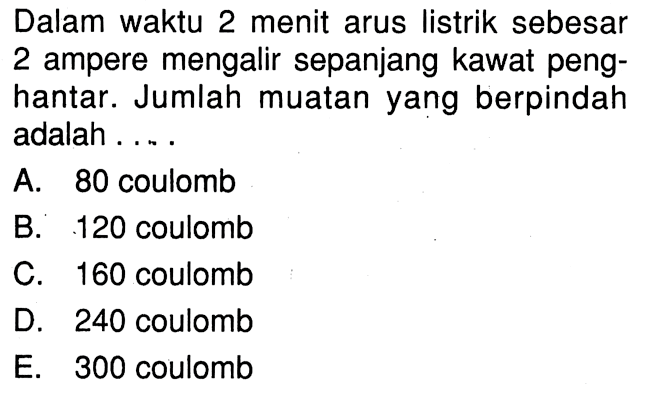 Dalam waktu 2 menit arus listrik sebesar 2 ampere mengalir sepanjang kawat peng- hantar. Jumlah muatan yang berpindah adalah ...