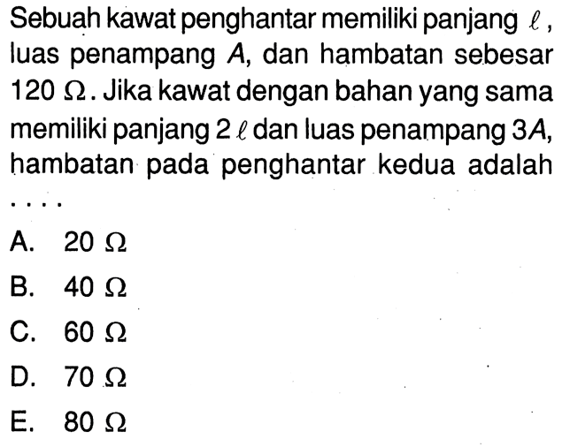 Sebuah kawat penghantar memiliki panjang  l , luas penampang  A , dan hambatan sebesar 120 Ohm. Jika kawat dengan bahan yang sama memiliki panjang 2l dan luas penampang 3A, hambatan pada penghantar kedua adalah