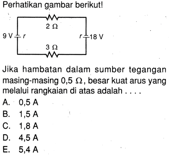 Perhatikan gambar berikut! Jika hambatan dalam sumber tegangan masing-masing 0,5 ohm, besar kuat arus yang melalui rangkaian di atas adalah ....