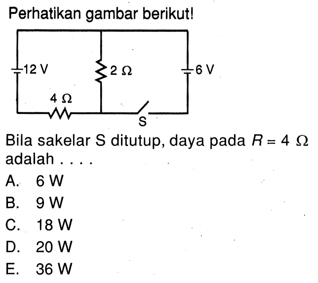 Perhatikan gambar berikut!12 V 2 Ohm 6 V 4 Ohm sBila sakelar S ditutup, daya pada R = 4 Ohm adalah ....