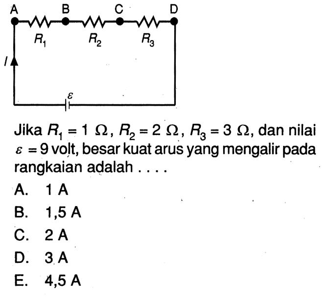 A B C D R1 R2 R3 I epsilon Jika R1 = 1 Ohm, R2 = 2 Ohm, R3 = 3 Ohm, dan nilai epsilon = 9 volt, besar kuat arus yang mengalir pada rangkaian adalah . . . .