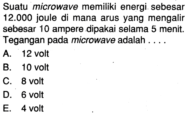 Suatu microwave memiliki energi sebesar  12.000  joule di mana arus yang mengalir sebesar 10 ampere dipakai selama 5 menit. Tegangan pada microwave adalah....