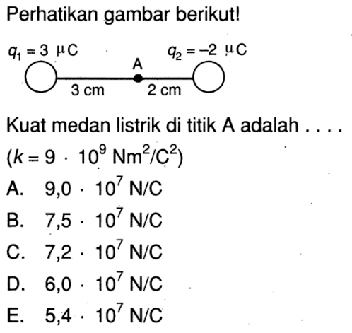 Perhatikan gambar berikut!q1 = 3 muC 3 cm A 2 cm q2 = -2 muCKuat medan listrik di titik  A  adalah  ... . (k = 9 . 10^9 Nm^2/C^2) 