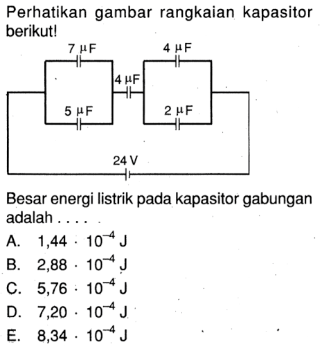 Perhatikan gambar rangkaian kapasitor berikut!7 muF 4 muF 4 muF 5 muF 2 muF 24 VBesar energi listrik pada kapasitor gabungan adalah ....