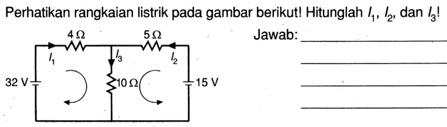 Perhatikan rangkaian listrik pada gambar berikut! Hitunglah  I1, I2, dan I3!I1 4 Ohm I2 5 Ohm I3 32 V 10 Ohm 15 V