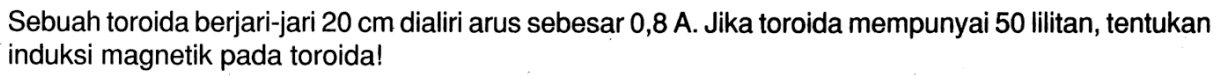Sebuah toroida berjari-jari 20 cm dialiri arus sebesar 0,8 A. Jika toroida mempunyai 50 lilitan, tentukan induksi magnetik pada toroida!