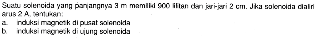 Suatu solenoida yang panjangnya 3 m memiliki 900 Iilitan dan jari-jari 2 cm. Jika solenoida dialiri arus 2 A, tentukan: a. induksi magnetik di pusat solenoida b. induksi magnetik di ujung solenoida