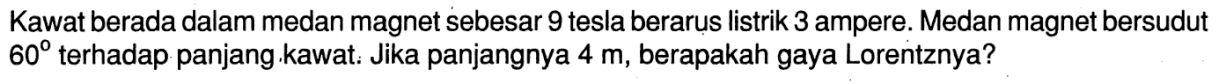 Kawat berada dalam medan magnet sebesar 9 tesla berarus listrik 3 ampere. Medan magnet bersudut 60 terhadap panjang kawat. Jika panjangnya 4 m, berapakah gaya Lorentznya?