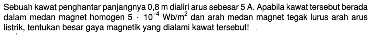 Sebuah kawat penghantar panjangnya  0,8 m  dialiri arus sebesar  5 A . Apabila kawat tersebut berada dalam medan magnet homogen 5 . 10^(-4) Wb/m^2  dan arah medan magnet tegak lurus arah arus listrik, tentukan besar gaya magnetik yang dialami kawat tersebut!