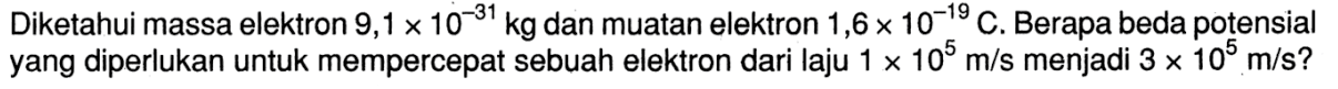 Diketahui massa elektron 9,1 x 10^(-31) kg dan muatan elektron 1,6 x 10^(-19) C. Berapa beda potensial yang diperlukan untuk mempercepat sebuah elektron dari laju 1 x 10^5 m/s  menjadi 3 x 10^5 m/s  ?