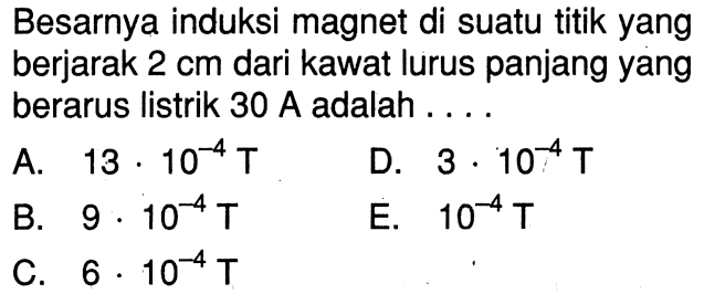 Besarnya induksi magnet di suatu titik yang berjarak 2 cm dari kawat lurus panjang yang berarus listrik 30 A adalah . . . .