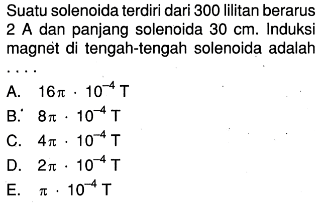 Suatu solenoida terdiri dari 300 Iilitan berarus 2 A dan panjang solenoida 30 cm. Induksi magnet di tengah-tengah solenoida adalah . . . .