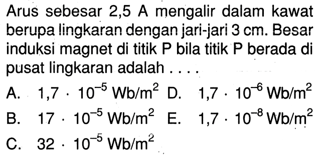 Arus sebesar 2,5 A mengalir dalam kawat berupa lingkaran dengan jari-jari 3 cm. Besar induksi magnet di titik P bila titik P berada di pusat lingkaran adalah . . . .