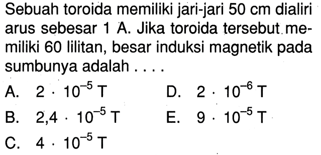 Sebuah toroida memiliki jari-jari 50 cm dialiri arus sebesar 1 A. Jika toroida tersebut me- miliki 60 Iilitan, besar induksi magnetik pada sumbunya adalah ....