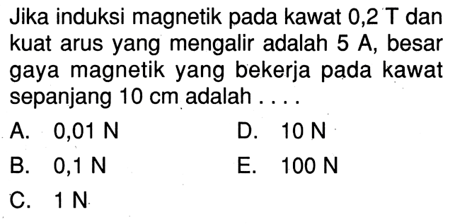 Jika induksi magnetik pada kawat 0,2 T dan kuat arus yang mengalir adalah 5 A, besar gaya magnetik yang bekerja pada kawat sepanjang 10 cm adalah ....