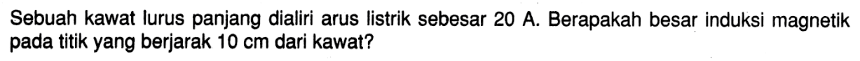 Sebuah kawat lurus panjang dialiri arus listrik sebesar 20 A. Berapakah besar induksi magnetik pada titik yang berjarak 10 cm dari kawat?