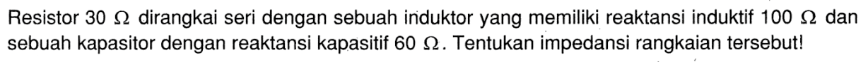 Resistor  30 Ohm dirangkai seri dengan sebuah induktor yang memiliki reaktansi induktif  100 Ohm  dan sebuah kapasitor dengan reaktansi kapasitif  60 Ohm. Tentukan impedansi rangkaian tersebut! 