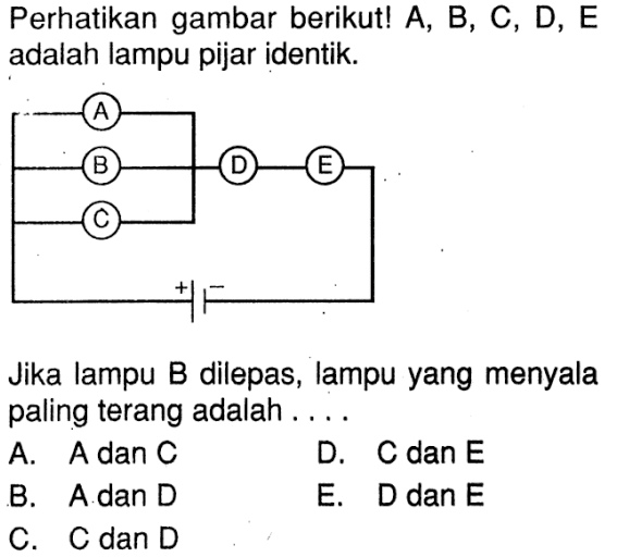 Perhatikan gambar berikut! A, B, C, D, E adalah lampu pijar identik. Jika lampu B dilepas, lampu yang menyala paling terang adalah ....