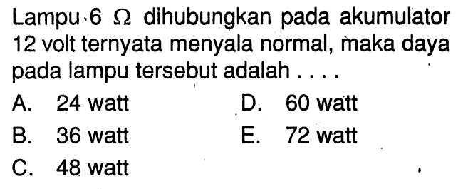 Lampu 6 Ohm dihubungkan pada akumulator 12 volt ternyata menyala normal, maka daya pada lampu tersebut adalah.... 