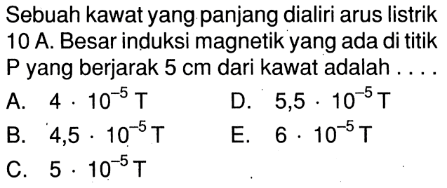 Sebuah kawat yang panjang dialiri arus listrik 10 A. Besar induksi magnetik yang ada di titik P yang berjarak 5 cm dari kawat adalah....