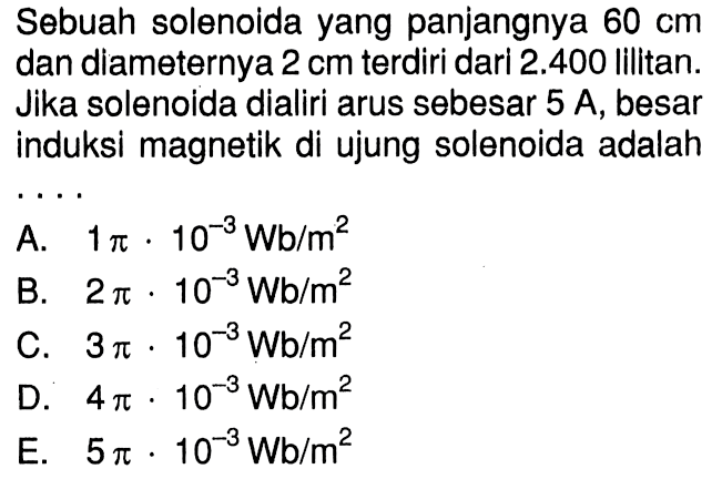 Sebuah solenoida yang panjangnya  60 cm  dan diameternya  2 cm  terdiri dari  2.400  lilitan. Jika solenoida dialiri arus sebesar  5 A , besar induksi magnetik di ujung solenoida adalah . . . .