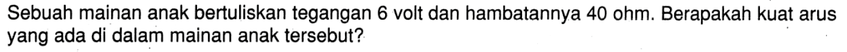 Sebuah mainan anak bertuliskan tegangan 6 volt dan hambatannya 40 ohm. Berapakah kuat arus yang ada di dalam mainan anak tersebut?