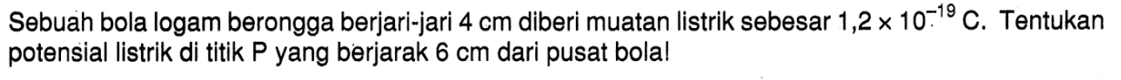 Sebuah bola logam berongga berjari-jari 4 cm diberi muatan listrik sebesar 1,2 x 10^(-19) C. Tentukan potensial listrik di titik P yang berjarak 6 cm dari pusat bola!