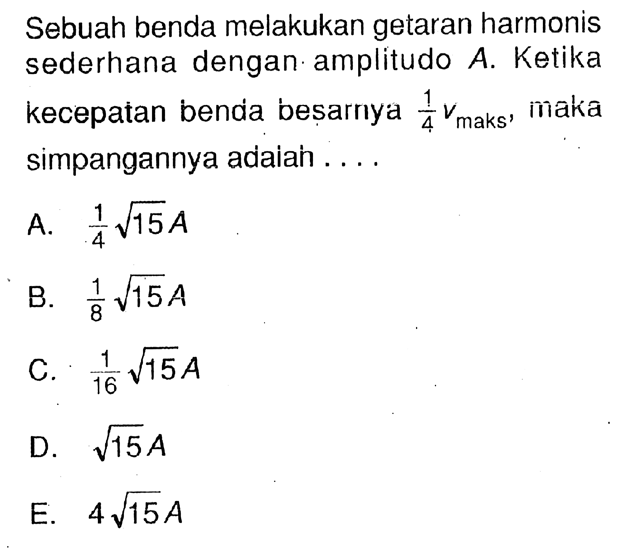 Sebuah benda melakukan getaran harmonis sederhana dengan amplitudo A. Ketika kecepatan benda beșarnya 1/4 vmaks , maka simpangannya adaiah ....